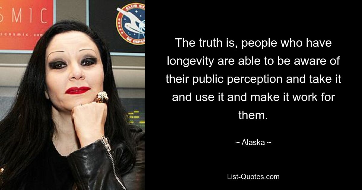 The truth is, people who have longevity are able to be aware of their public perception and take it and use it and make it work for them. — © Alaska