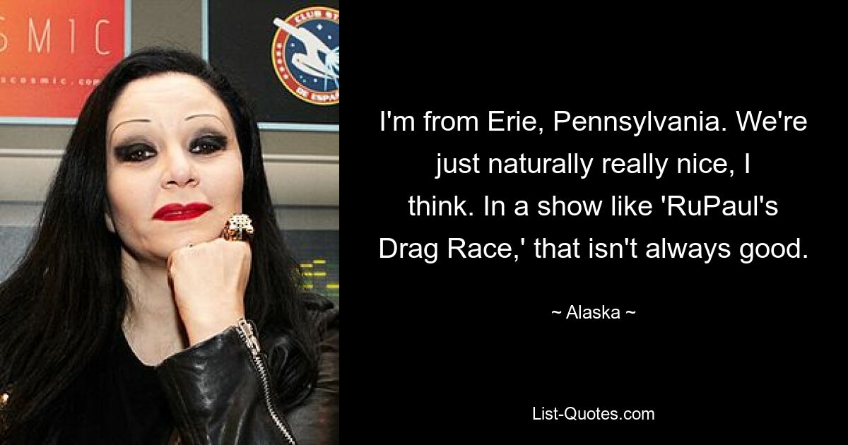 I'm from Erie, Pennsylvania. We're just naturally really nice, I think. In a show like 'RuPaul's Drag Race,' that isn't always good. — © Alaska