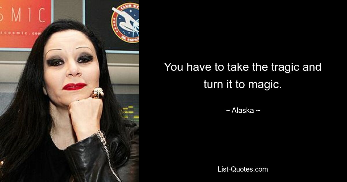 You have to take the tragic and turn it to magic. — © Alaska