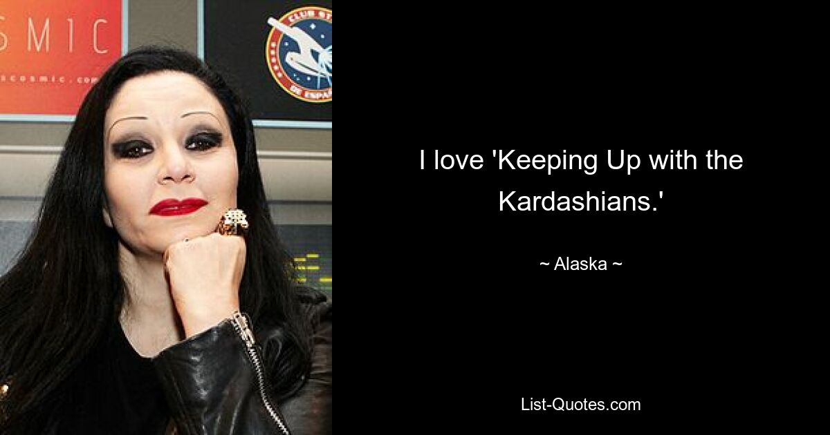 I love 'Keeping Up with the Kardashians.' — © Alaska