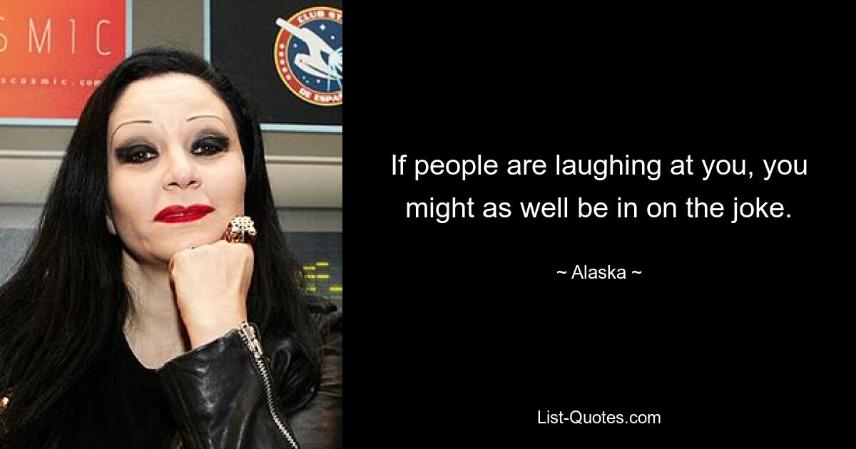 If people are laughing at you, you might as well be in on the joke. — © Alaska