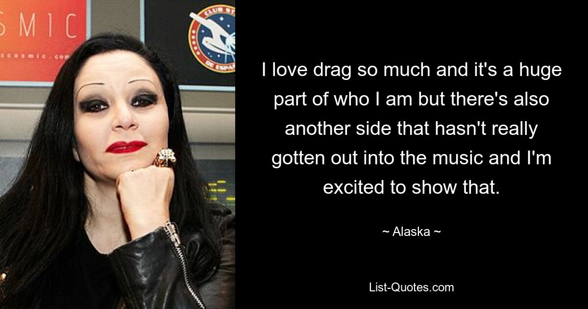 I love drag so much and it's a huge part of who I am but there's also another side that hasn't really gotten out into the music and I'm excited to show that. — © Alaska