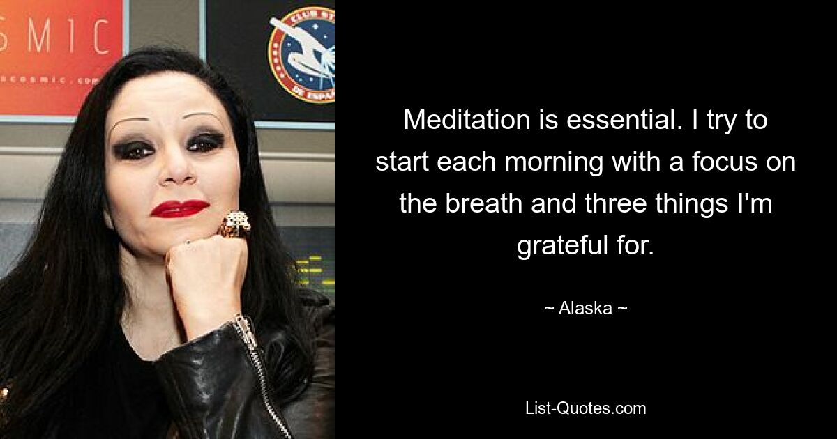 Meditation is essential. I try to start each morning with a focus on the breath and three things I'm grateful for. — © Alaska