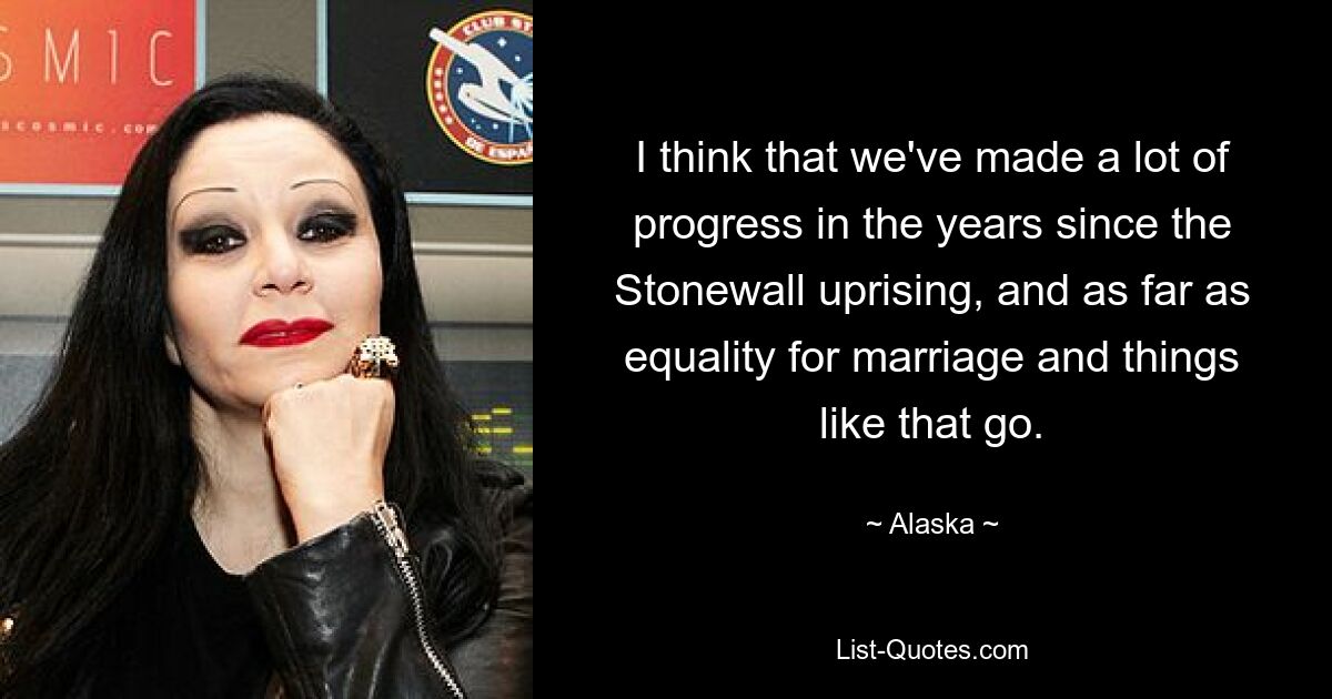 I think that we've made a lot of progress in the years since the Stonewall uprising, and as far as equality for marriage and things like that go. — © Alaska