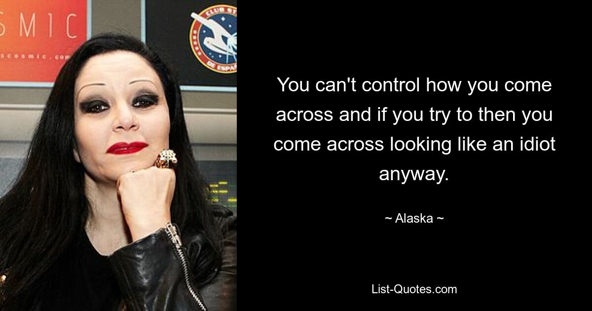 You can't control how you come across and if you try to then you come across looking like an idiot anyway. — © Alaska