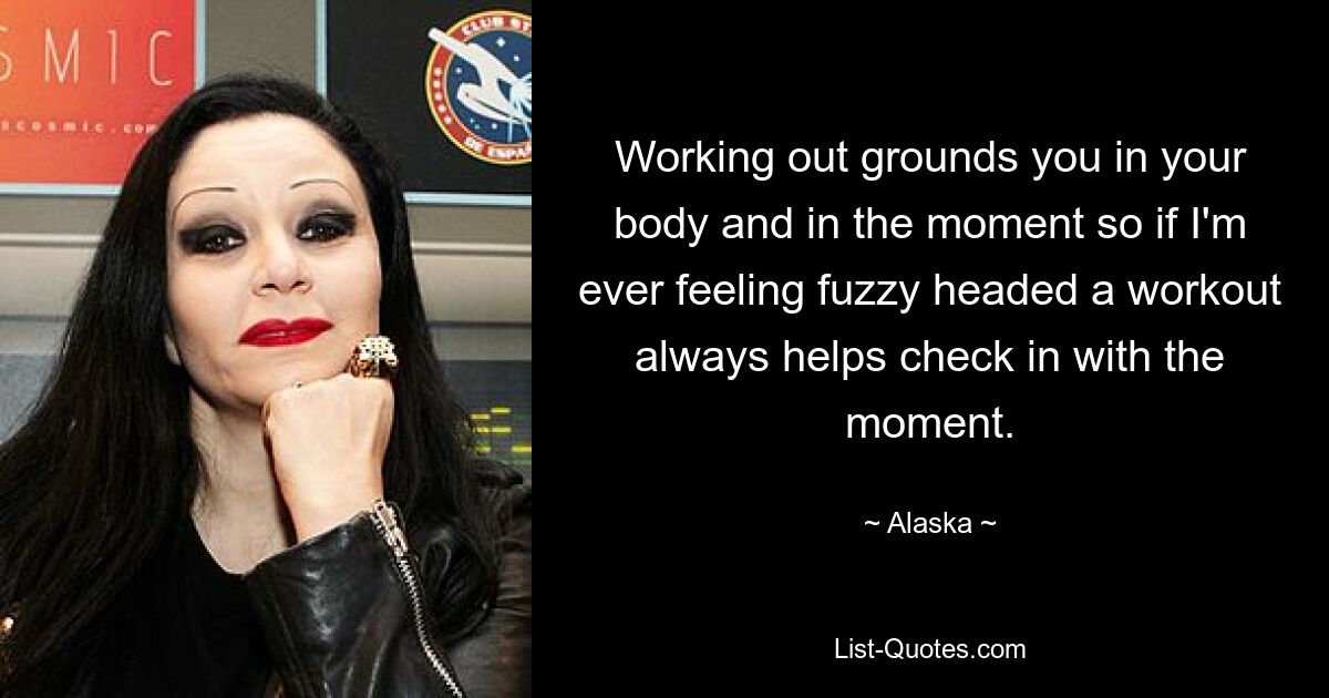 Working out grounds you in your body and in the moment so if I'm ever feeling fuzzy headed a workout always helps check in with the moment. — © Alaska