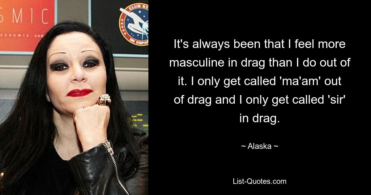 It's always been that I feel more masculine in drag than I do out of it. I only get called 'ma'am' out of drag and I only get called 'sir' in drag. — © Alaska