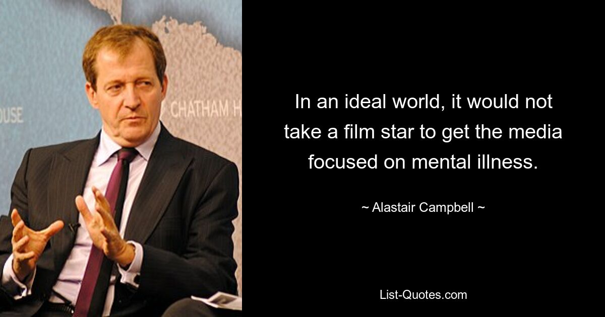 In an ideal world, it would not take a film star to get the media focused on mental illness. — © Alastair Campbell