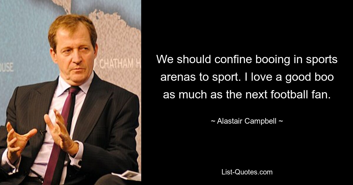 We should confine booing in sports arenas to sport. I love a good boo as much as the next football fan. — © Alastair Campbell