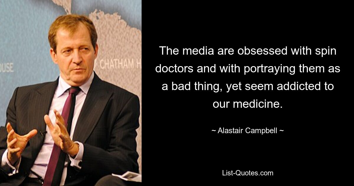 The media are obsessed with spin doctors and with portraying them as a bad thing, yet seem addicted to our medicine. — © Alastair Campbell