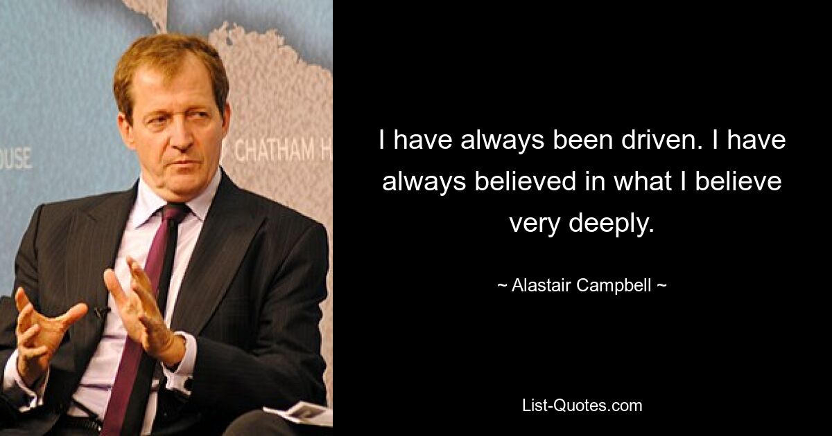 I have always been driven. I have always believed in what I believe very deeply. — © Alastair Campbell