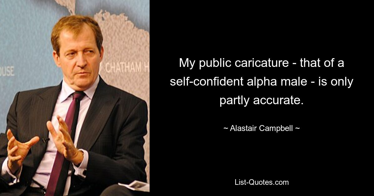 My public caricature - that of a self-confident alpha male - is only partly accurate. — © Alastair Campbell