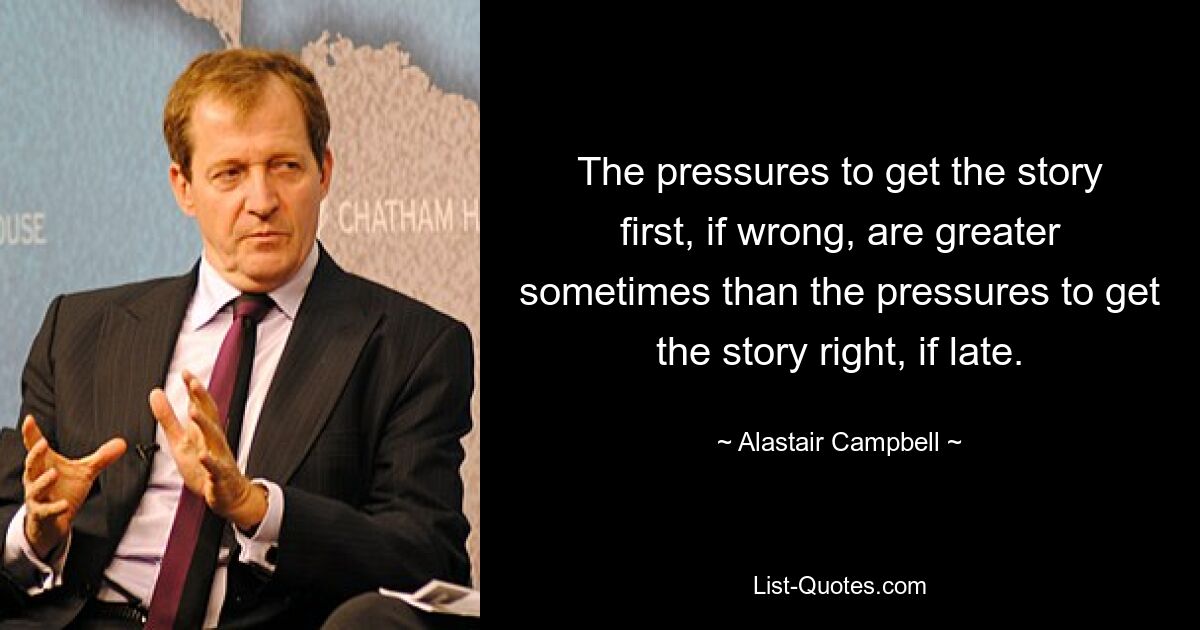 The pressures to get the story first, if wrong, are greater sometimes than the pressures to get the story right, if late. — © Alastair Campbell