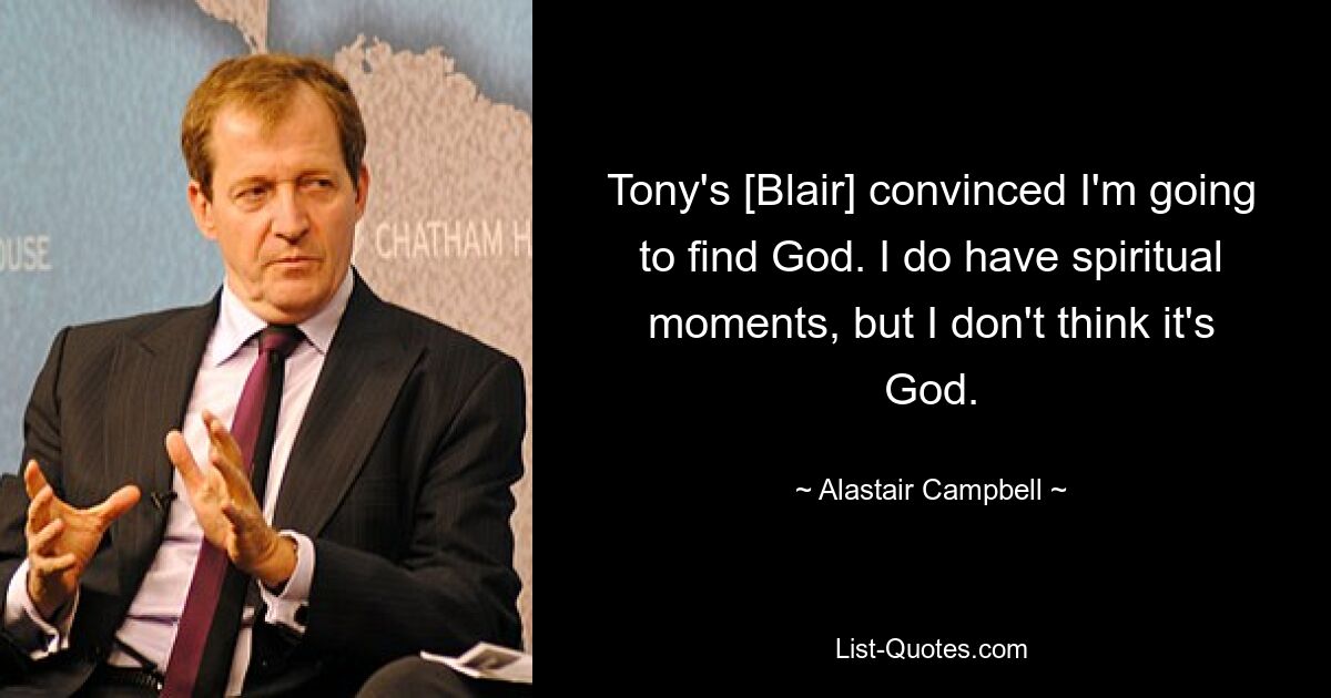 Tony's [Blair] convinced I'm going to find God. I do have spiritual moments, but I don't think it's God. — © Alastair Campbell