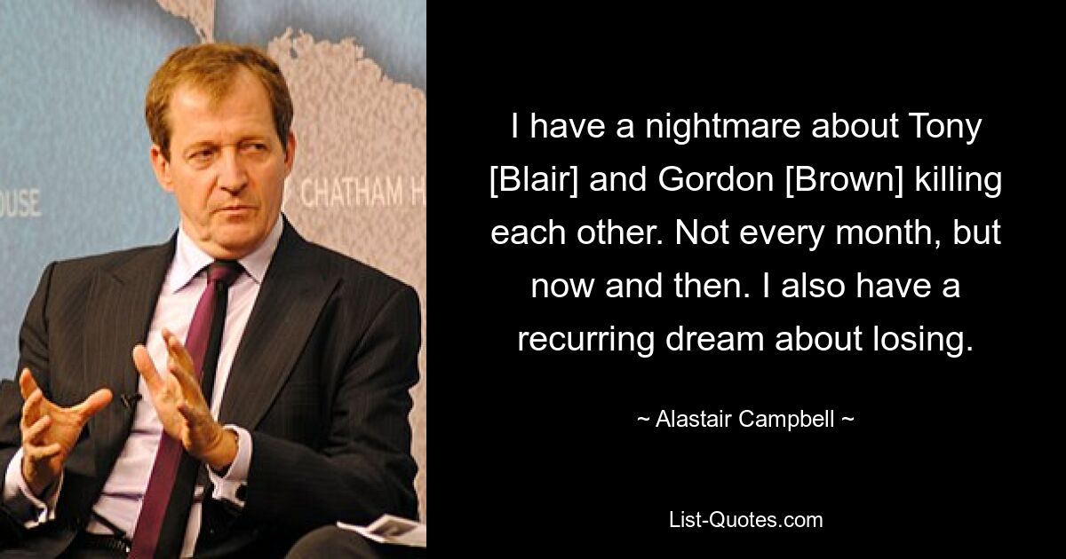 I have a nightmare about Tony [Blair] and Gordon [Brown] killing each other. Not every month, but now and then. I also have a recurring dream about losing. — © Alastair Campbell