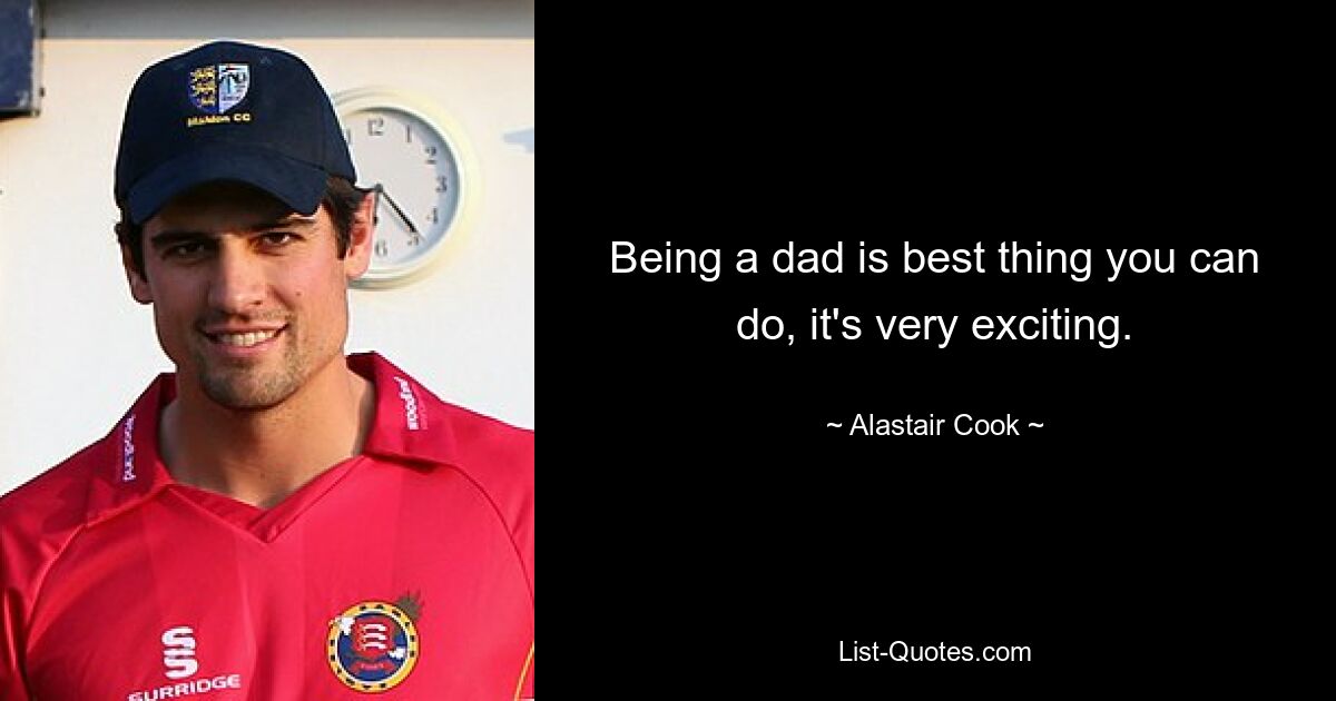 Being a dad is best thing you can do, it's very exciting. — © Alastair Cook