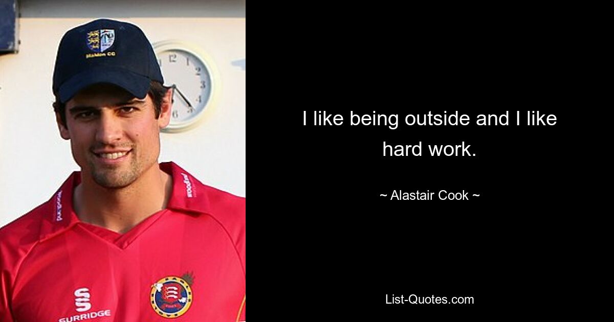 I like being outside and I like hard work. — © Alastair Cook