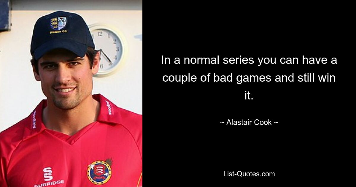 In a normal series you can have a couple of bad games and still win it. — © Alastair Cook