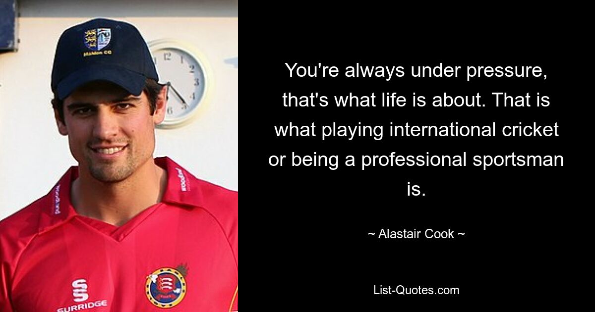 You're always under pressure, that's what life is about. That is what playing international cricket or being a professional sportsman is. — © Alastair Cook