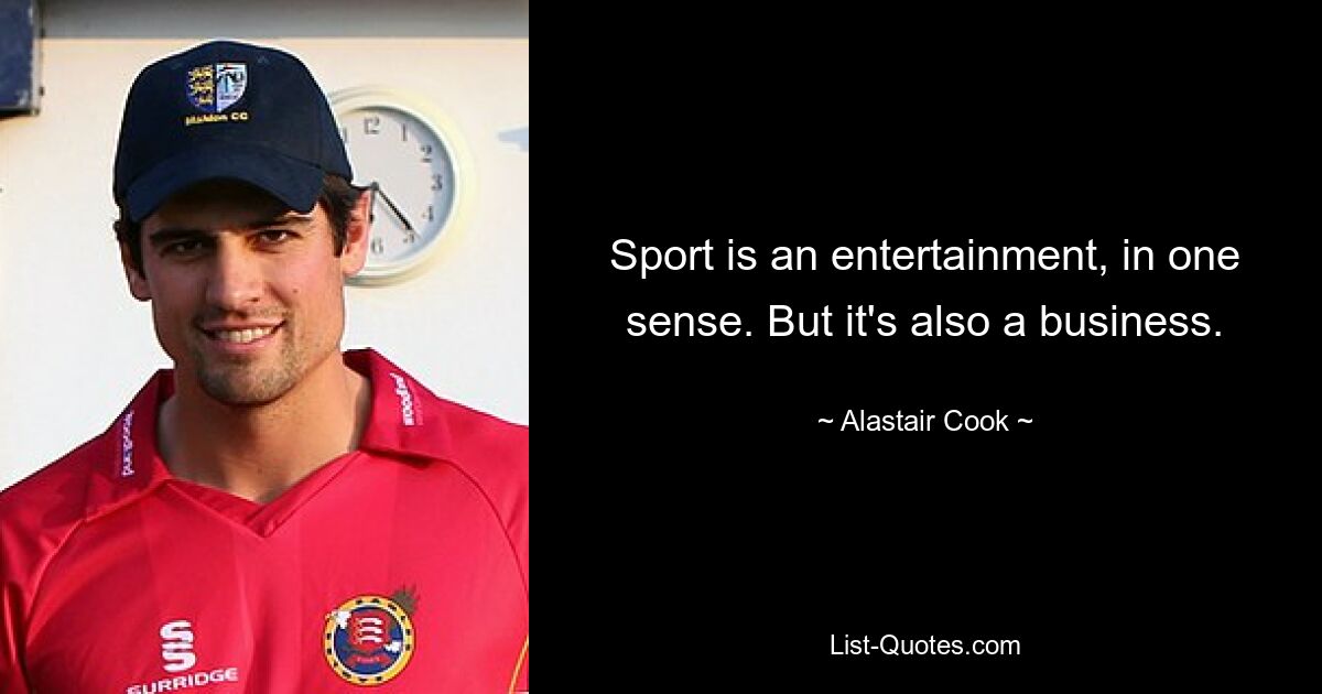 Sport is an entertainment, in one sense. But it's also a business. — © Alastair Cook