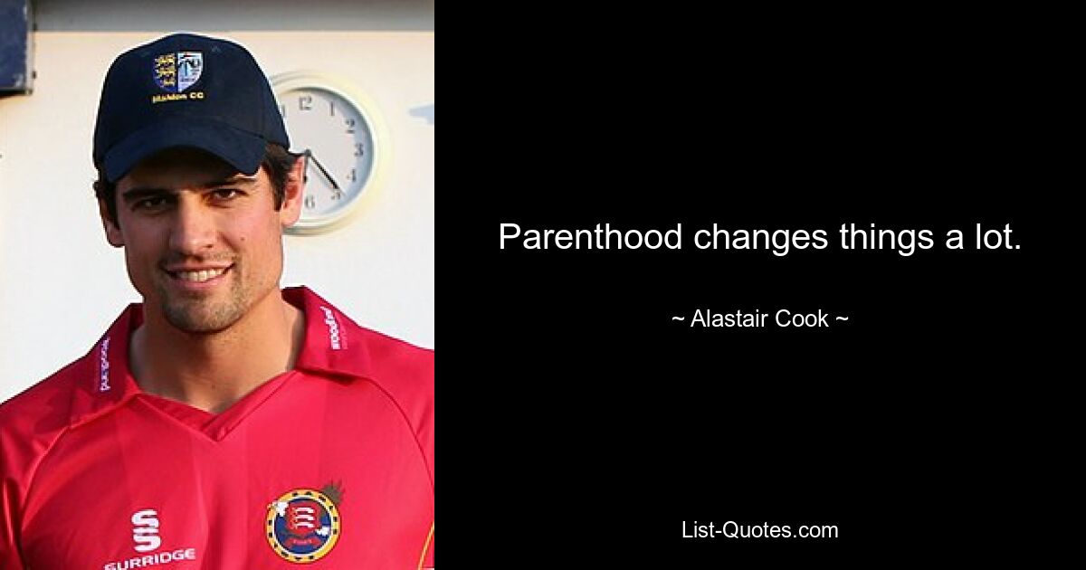 Parenthood changes things a lot. — © Alastair Cook