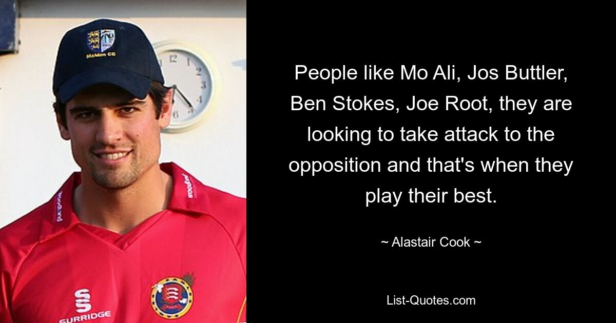 People like Mo Ali, Jos Buttler, Ben Stokes, Joe Root, they are looking to take attack to the opposition and that's when they play their best. — © Alastair Cook