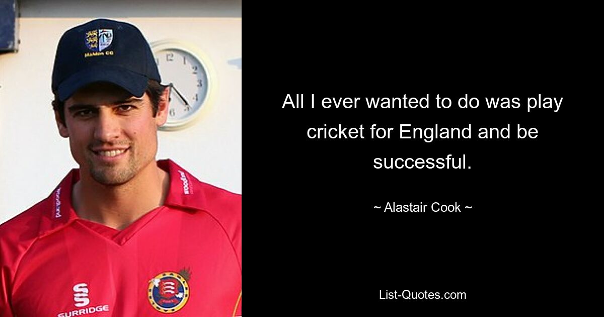 All I ever wanted to do was play cricket for England and be successful. — © Alastair Cook