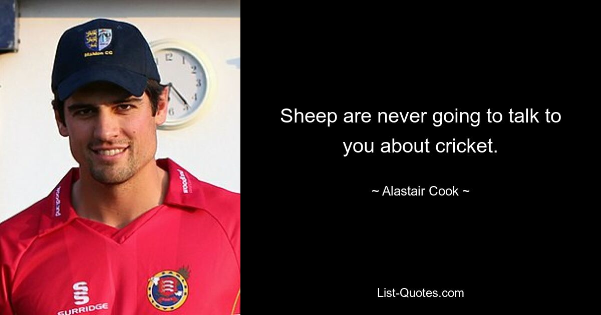 Sheep are never going to talk to you about cricket. — © Alastair Cook