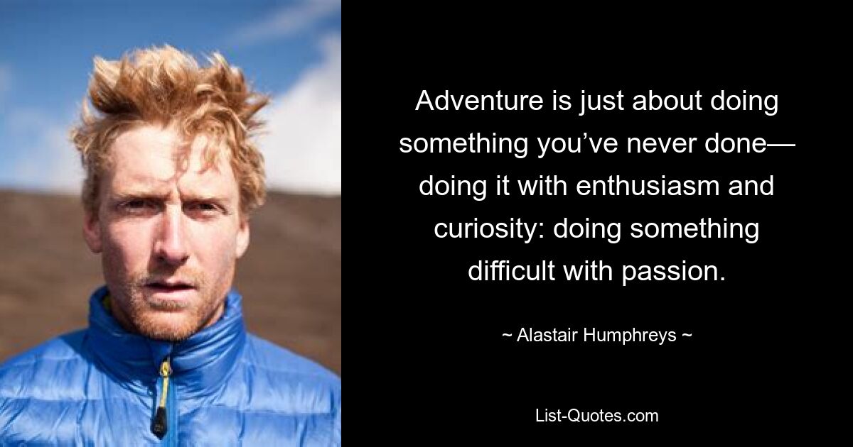 Adventure is just about doing something you’ve never done— doing it with enthusiasm and curiosity: doing something difficult with passion. — © Alastair Humphreys