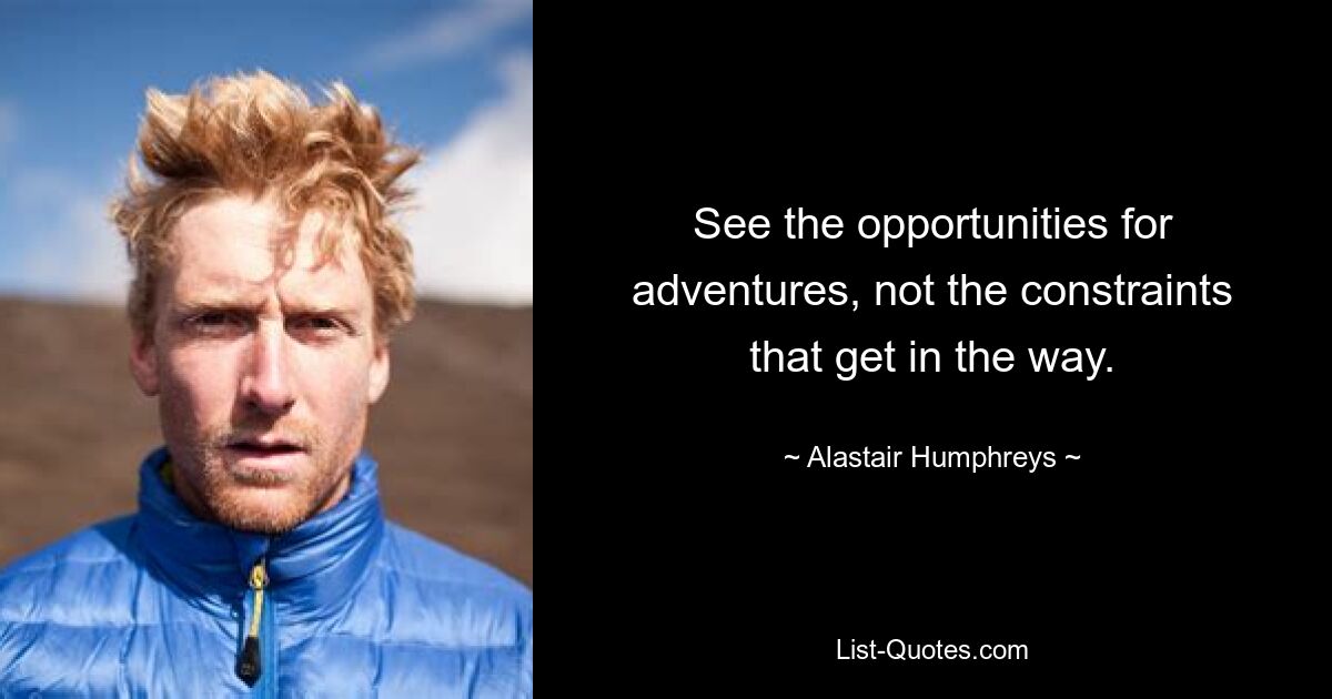 See the opportunities for adventures, not the constraints that get in the way. — © Alastair Humphreys