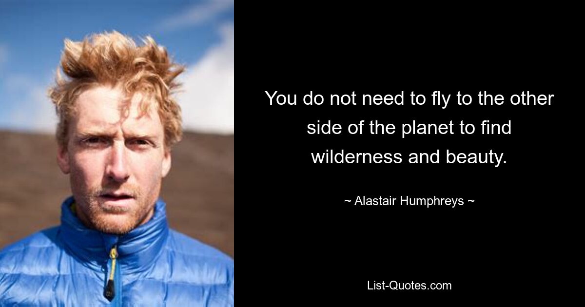 You do not need to fly to the other side of the planet to find wilderness and beauty. — © Alastair Humphreys