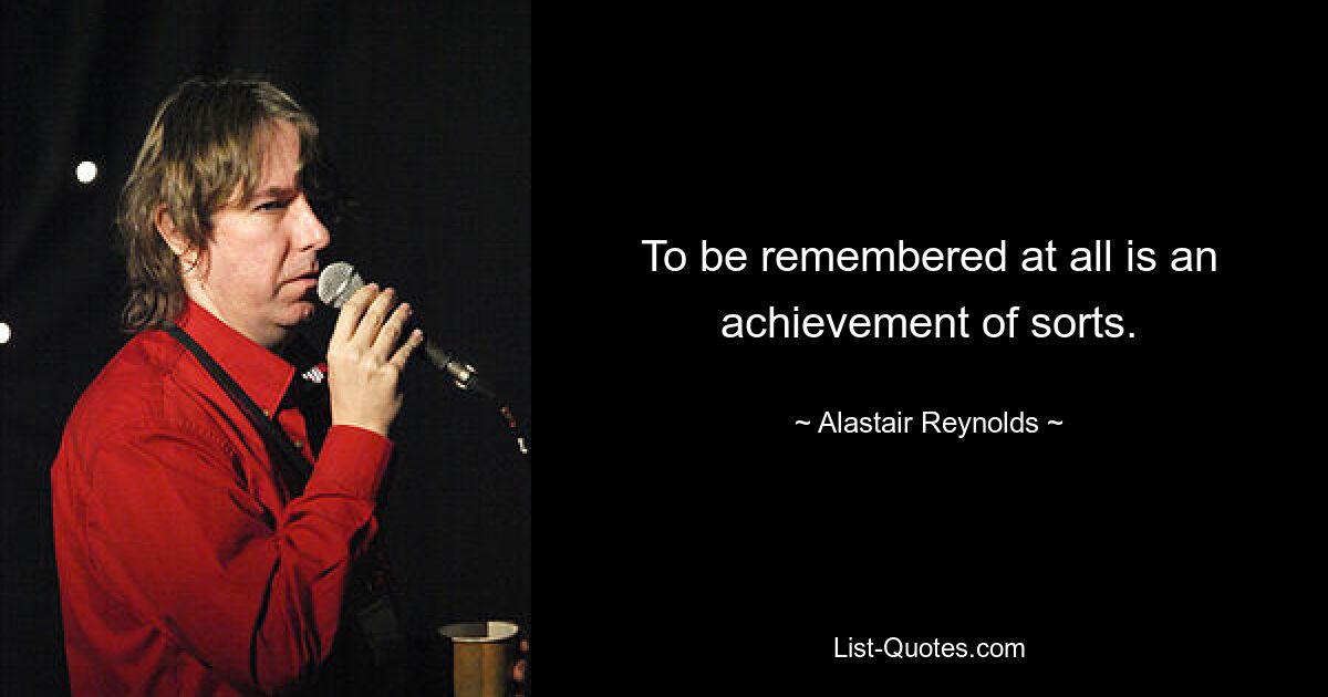 To be remembered at all is an achievement of sorts. — © Alastair Reynolds