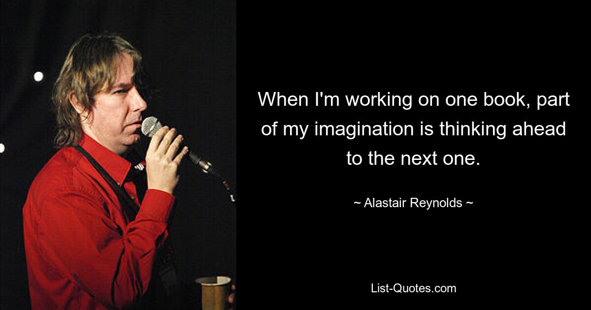 When I'm working on one book, part of my imagination is thinking ahead to the next one. — © Alastair Reynolds