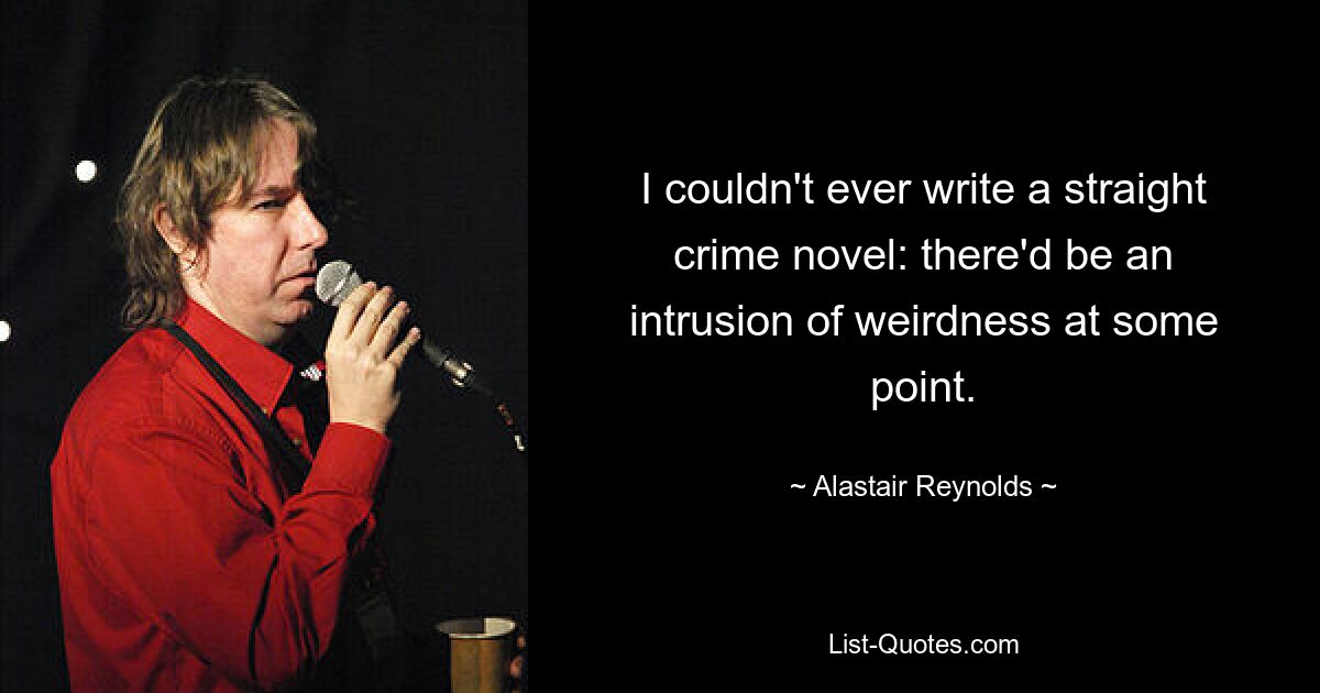 I couldn't ever write a straight crime novel: there'd be an intrusion of weirdness at some point. — © Alastair Reynolds