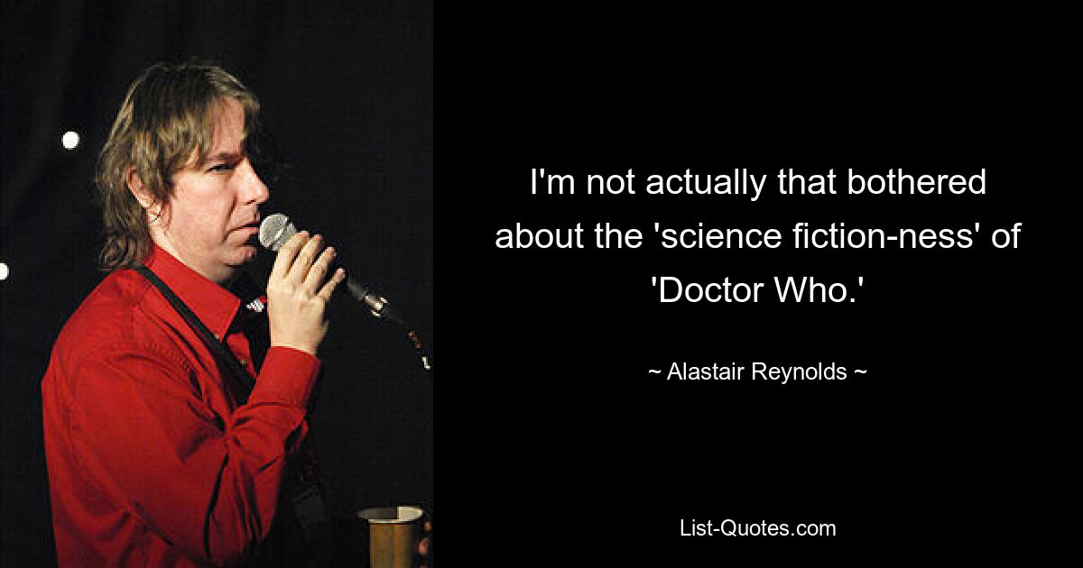 I'm not actually that bothered about the 'science fiction-ness' of 'Doctor Who.' — © Alastair Reynolds