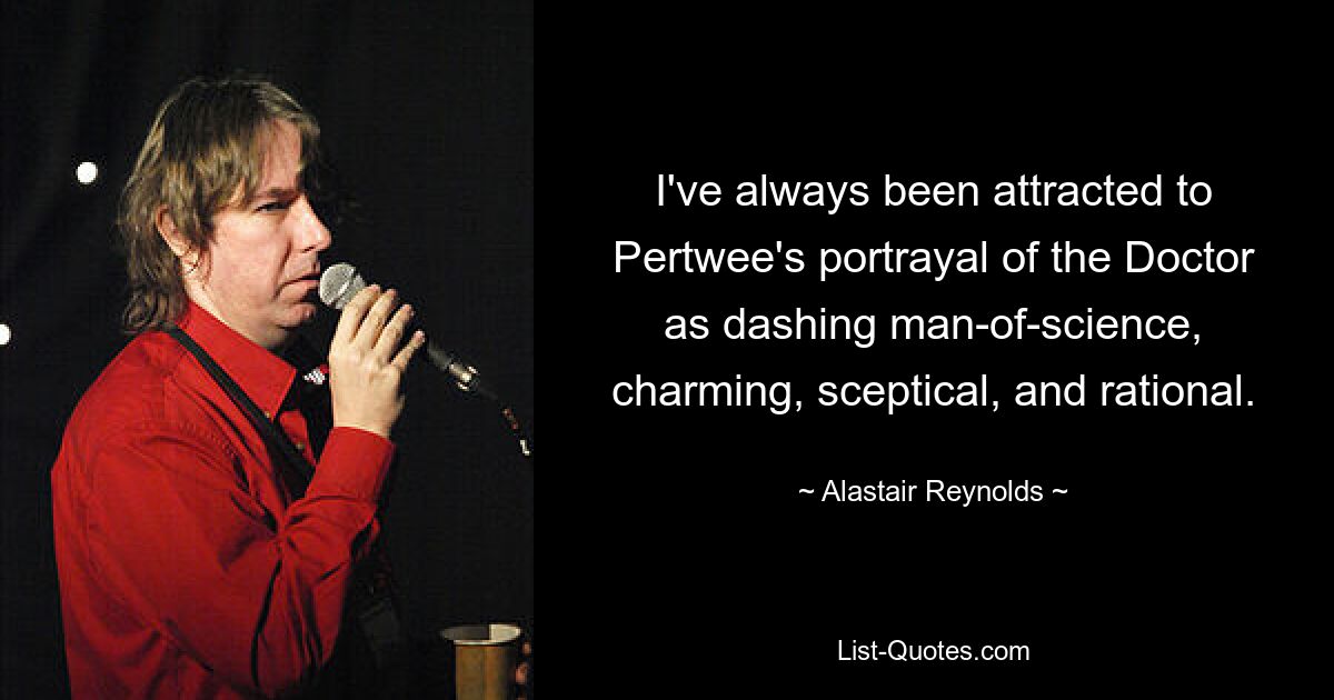 I've always been attracted to Pertwee's portrayal of the Doctor as dashing man-of-science, charming, sceptical, and rational. — © Alastair Reynolds