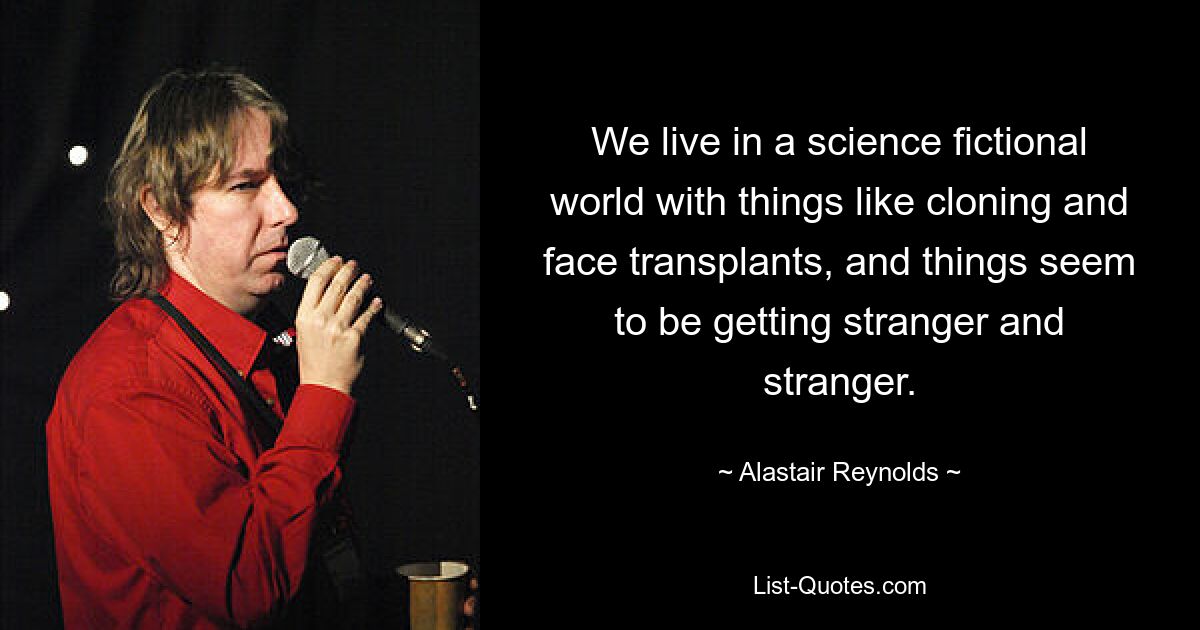 Wir leben in einer Science-Fiction-Welt mit Dingen wie Klonen und Gesichtstransplantationen, und die Dinge scheinen immer seltsamer zu werden. — © Alastair Reynolds