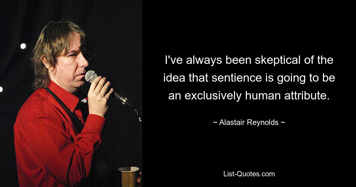 I've always been skeptical of the idea that sentience is going to be an exclusively human attribute. — © Alastair Reynolds