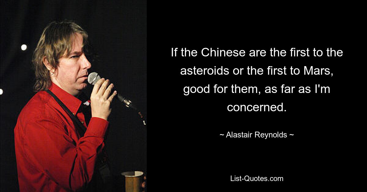 If the Chinese are the first to the asteroids or the first to Mars, good for them, as far as I'm concerned. — © Alastair Reynolds