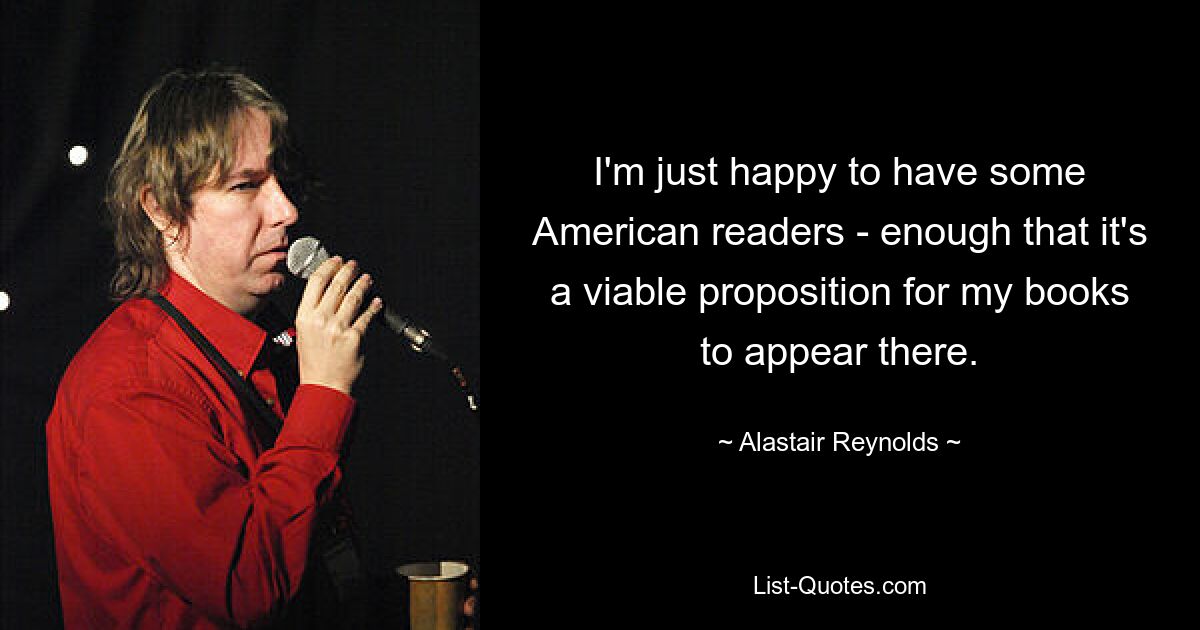 I'm just happy to have some American readers - enough that it's a viable proposition for my books to appear there. — © Alastair Reynolds