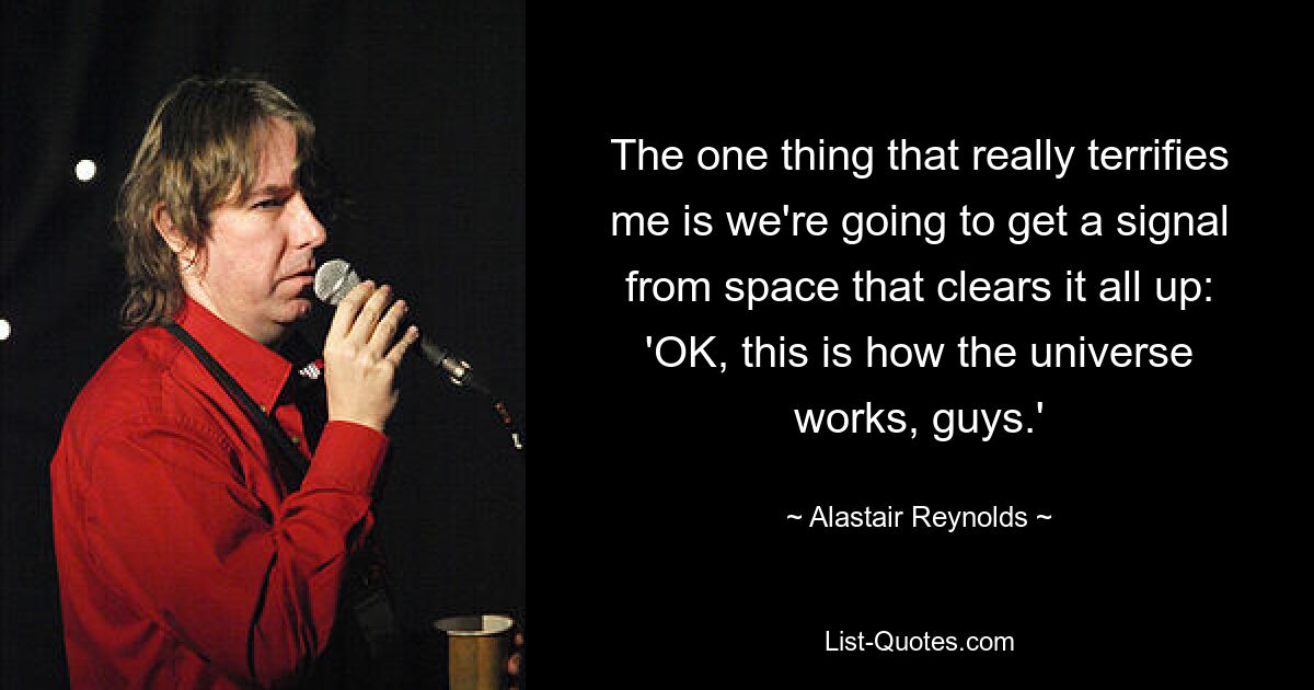 The one thing that really terrifies me is we're going to get a signal from space that clears it all up: 'OK, this is how the universe works, guys.' — © Alastair Reynolds