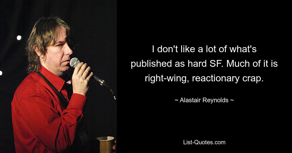 I don't like a lot of what's published as hard SF. Much of it is right-wing, reactionary crap. — © Alastair Reynolds