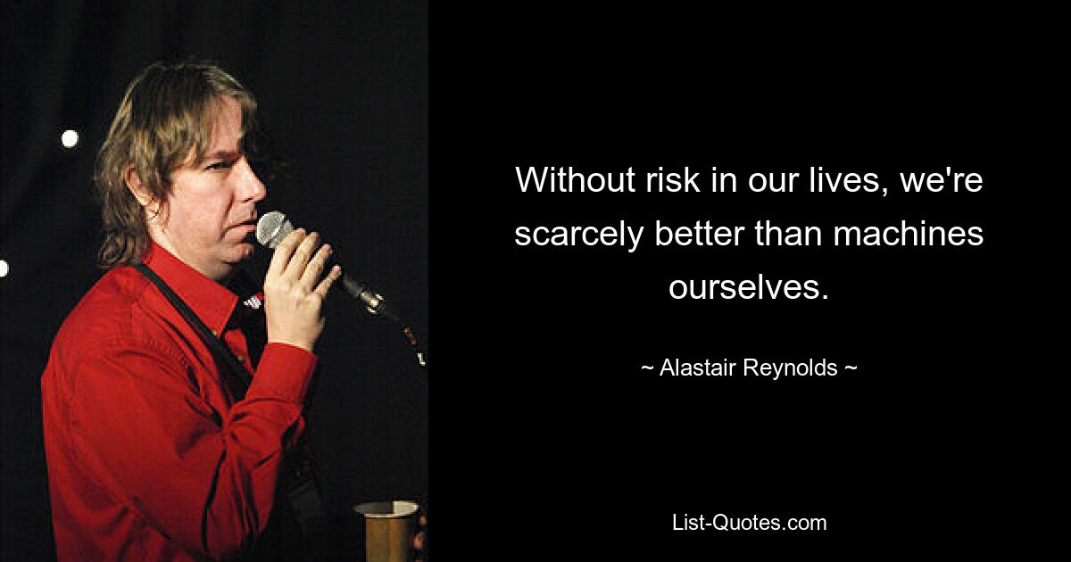 Without risk in our lives, we're scarcely better than machines ourselves. — © Alastair Reynolds