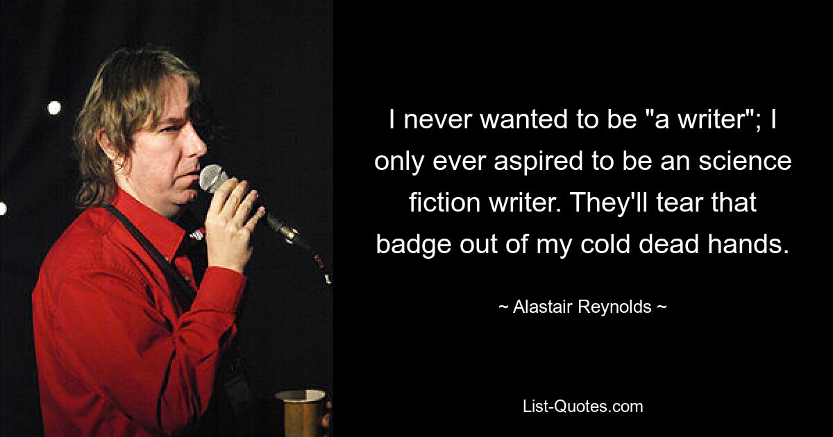 I never wanted to be "a writer"; I only ever aspired to be an science fiction writer. They'll tear that badge out of my cold dead hands. — © Alastair Reynolds