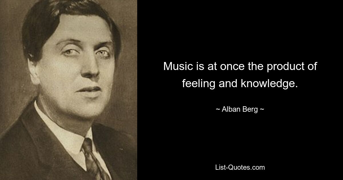 Music is at once the product of feeling and knowledge. — © Alban Berg