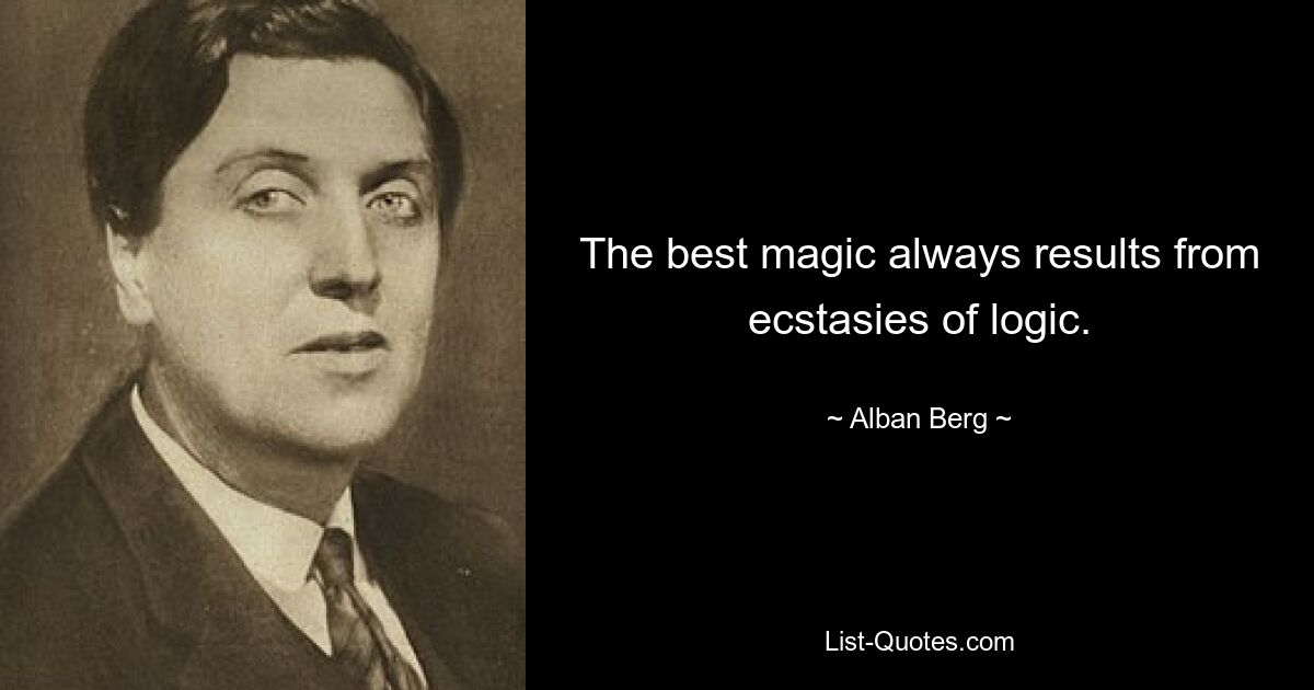 The best magic always results from ecstasies of logic. — © Alban Berg