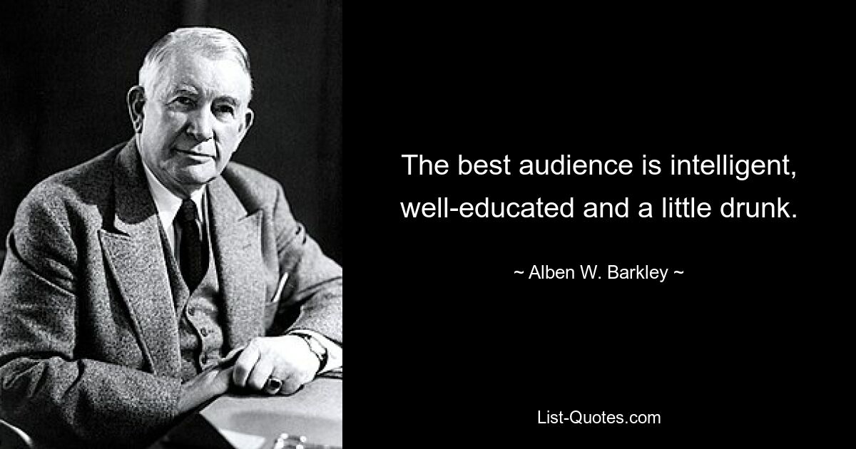 The best audience is intelligent, well-educated and a little drunk. — © Alben W. Barkley