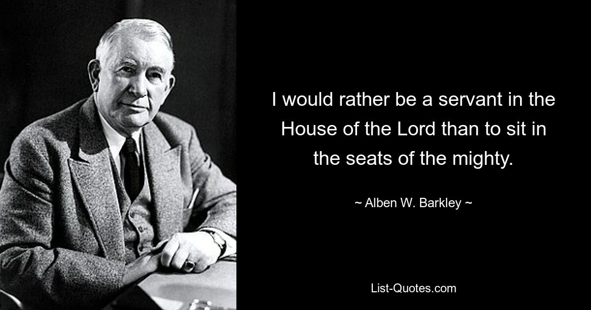 I would rather be a servant in the House of the Lord than to sit in the seats of the mighty. — © Alben W. Barkley