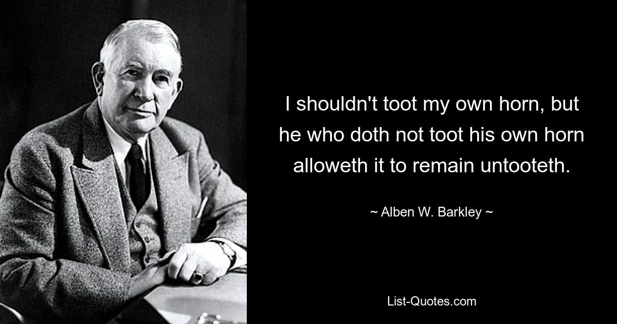 I shouldn't toot my own horn, but he who doth not toot his own horn alloweth it to remain untooteth. — © Alben W. Barkley