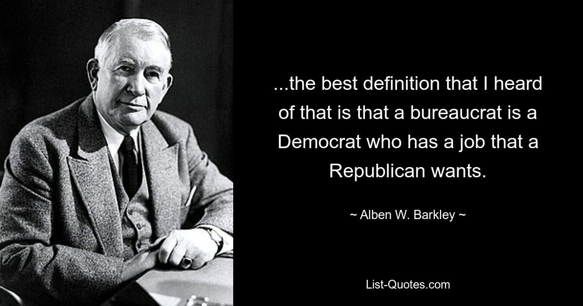 ...the best definition that I heard of that is that a bureaucrat is a Democrat who has a job that a Republican wants. — © Alben W. Barkley